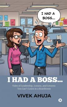 I HAD A BOSS...: Tales of Leadership Lunacy and Lessons You Can’t Learn in a Boardroom