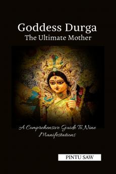Goddess Durga: The Ultimate Mother: A Comprehensive Guide To Nine Manifestations