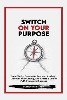 Switch On Your Purpose: Gain Clarity Overcome Fear and Anxiety Discover Your calling and Create a Life of Fulfillment and Success