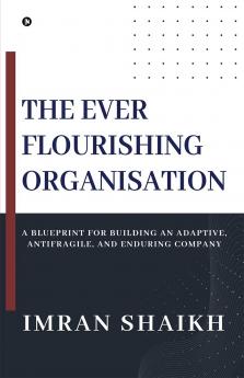 The Ever Flourishing Organisation: A Blueprint for Building an Adaptive Antifragile and Enduring Company