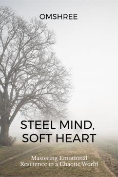 Steel Mind Soft Heart: Mastering Emotional Resilience in a Chaotic World