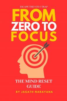 From Zero to Focus: The Mind Reset Guide: Escape the 9 to 5 trap rewire your mind and build a purposeful life