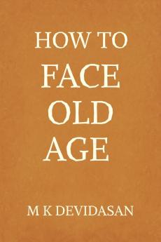 How to Face Old Age: Preparing for Life’s Final Chapter  with Dignity Grace and Joy
