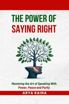 The Power of Saying Right: Mastering the Art of Speaking With Power Peace and Purity