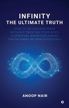 INFINITY - THE ULTIMATE TRUTH: How to get enlightened without twisting your body a spiritual guide explaining the pathway of own experience
