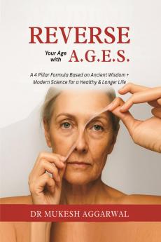 REVERSE YOUR AGE WITH A.G.E.S.: A 4 Pillar Formula Based on Ancient Wisdom + Modern Science for a Healthy & Longer Life