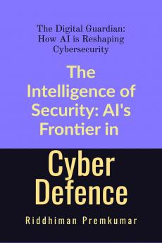 The Intelligence of Security: AI's Frontier in Cyber Defence: The Digital Guardian: How AI is Reshaping Cybersecurity