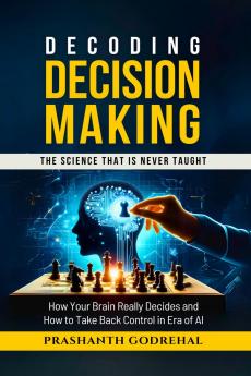 Decoding Decision Making: How Your Brain Decides and How to Take Back Control in the Age of AI