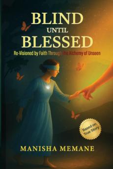 Blind Until Blessed: Re-Visioned by Faith Through the Alchemy of Unseen