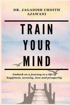 TRAIN YOUR MIND: Embark on a journey to a life of happiness serenity love and prosperity