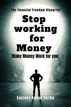 STOP WORKING FOR MONEY: MAKE MONEY WORK FOR YOU