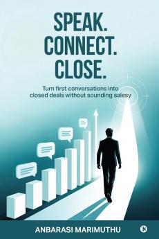 Speak. Connect. Close.: Turn first conversations into closed deals without sounding salesy