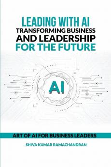 Leading with AI: Transforming Business and Leadership for the Future: ART OF AI FOR BUSINESS LEADERS