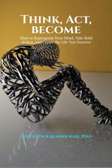 Think Act Become: How to Reprogram Your Mind Take Bold Action and Create the Life You Deserve