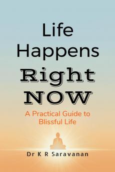 Life Happens Right NOW: A Practical Guide to Blissful Life