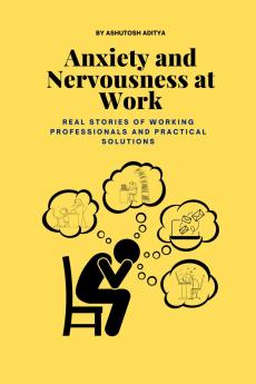 Anxiety and Nervousness at Work: Real Stories of Working Professionals and Practical Solutions