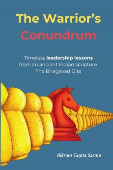 The Warrior's Conundrum: Timeless leadership lessons from an ancient Indian scripture The Bhagavad Gita