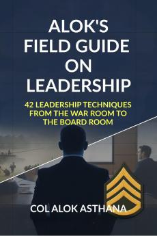 Alok's Field Guide on Leadership: 42 Leadership Techniques from the War Room to the Board Room