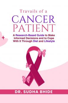 Travails Of A Cancer Patient: A Research-Based Guide to Make Informed Decisions and to Cope With It Through Diet and Lifestyle