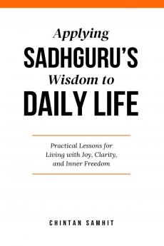 Applying Sadhguru’s Wisdom to Daily Life: Practical Lessons for Living with Joy Clarity and Inner Freedom