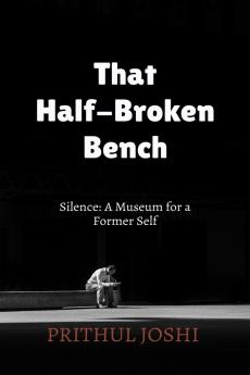 That Half-Broken Bench: Silence: A Museum for a Former Self