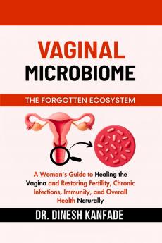 VAGINAL MICROBIOME THE FORGOTTEN ECOSYSTEM: A Woman's Guide to Healing the Vagina and Restoring Fertility Chronic Infections Immunity and Overall Health Naturally