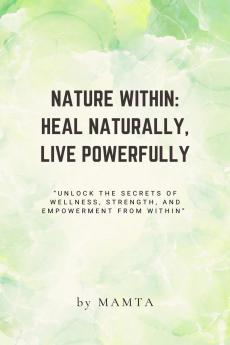 NATURE WITHIN:  HEAL NATURALLY  LIVE POWERFULLY: &quot;Unlock the secrets of wellness strength and empowerment from within.”