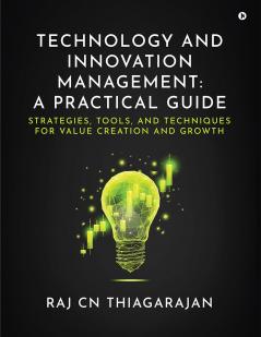 Technology and Innovation Management: A Practical Guide: Strategies Tools and Techniques for Value Creation and Growth
