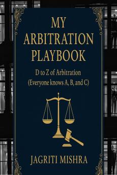 MY ARBITRATION PLAYBOOK: D to Z of Arbitration (Everyone knows A B and C)