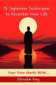 15 Japanese Techniques to Recenter Your Life: Your time starts NOW...