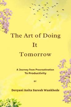 The Art of Doing It Tomorrow: A Journey from Procrastination to Productivity