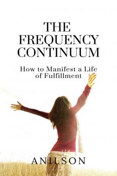The Frequency Continuum: How to Manifest a Life of Fulfillment