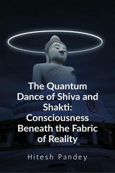 The Quantum Dance of Shiva and Shakti: Consciousness Beneath the Fabric of Reality