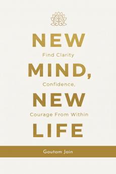 NEW MIND NEW LIFE: Find Clarity Confidence Courage From Within