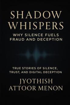 Shadow Whispers: Why Silence Fuels Fraud and Deception: True Stories of Silence Trust and Digital Deception
