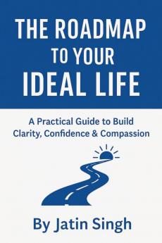 THE ROADMAP TO YOUR IDEAL LIFE: A Practical Guide to Build Clarity Confidence & Compassion