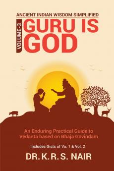 Ancient Indian Wisdom Simplified  Volume 3   GURU IS God: An Enduring Practical Guide to Vedanta based on Bhaja Govindam