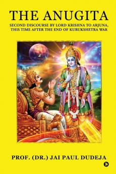 The Anugita: Second Discourse by Lord Krishna to Arjuna This Time after the End of Kurukshetra War