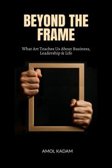 BEYOND THE FRAME: What Art Teaches Us About Business Leadership and Life