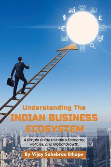 Understanding the Indian Business Ecosystem: A Simple Guide to India’s Economy Policies and Global Growth