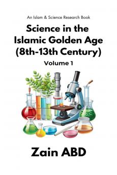 Science in the Islamic Golden Age (8th-13th Century) Volume I: An Islam and Science Research Book