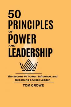 50 PRINCIPLES OF POWER AND LEADERSHIP: The Secrets to Power Influence and Becoming a Great Leader