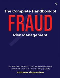 The Complete Handbook of Fraud Risk Management:  Your Roadmap to Prevention Control Response and Assurance. Certified Anti-Fraud Risk and Assurance Manager (CAFRAM)