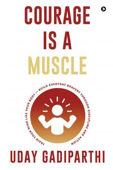 Courage Is a Muscle: Train Your Mind Like Your Body — Build Everyday Bravery Through Discipline and Action