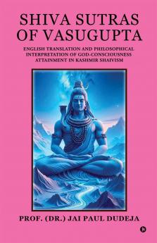 Shiva Sutras of Vasugupta: English Translation and Philosophical Interpretation of God-Consciousness Attainment in Kashmir Shaivism