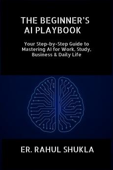 THE BEGINNER’S AI PLAYBOOK: Your Step-by-Step Guide to Mastering AI for Work Study Business & Daily Life