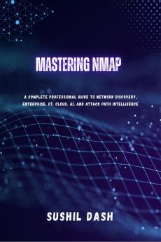 MASTERING NMAP: A Complete Professional Guide to Network Discovery Enterprise OT Cloud AI and Attack Path Intelligence