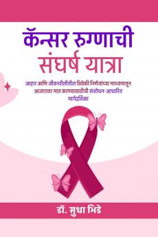 cancer rugnachi sangharsha yatra / कॅन्सर रुग्णाची संघर्ष यात्रा: आहार आणि जीवनशैलीतील विवेकी निर्णयांच्या माध्यमातून आजारावर मात करण्यासाठीची संशोधन-आधारित मार्गदर्शिका