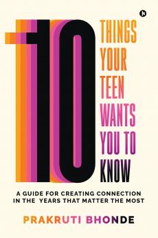 10 Things Your Teen Wants You To Know: A Guide for Creating Connection in the Years That Matter The Most