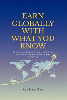 EARN GLOBALLY WITH WHAT YOU KNOW: An experience-based approach to outsourcing any skill to the global market through freelancing.
